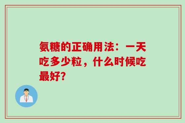 氨糖的正确用法：一天吃多少粒，什么时候吃最好？