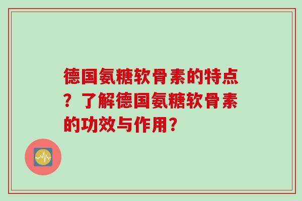 德国氨糖软骨素的特点？了解德国氨糖软骨素的功效与作用？
