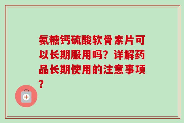 氨糖钙硫酸软骨素片可以长期服用吗？详解药品长期使用的注意事项？