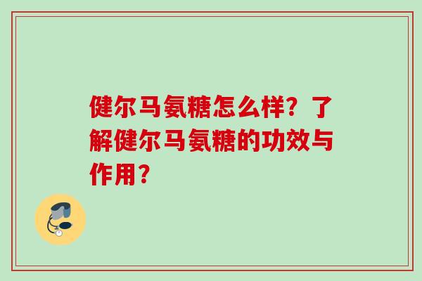 健尔马氨糖怎么样?了解健尔马氨糖的功效与作用? 健尔马氨糖怎么样?了解健尔马氨糖的功效与作用?
