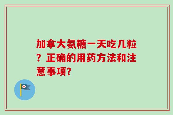 加拿大氨糖一天吃几粒?正确的用药方法和注意事项? 加拿大氨糖一天吃几粒?正确的用药方法和注意事项?