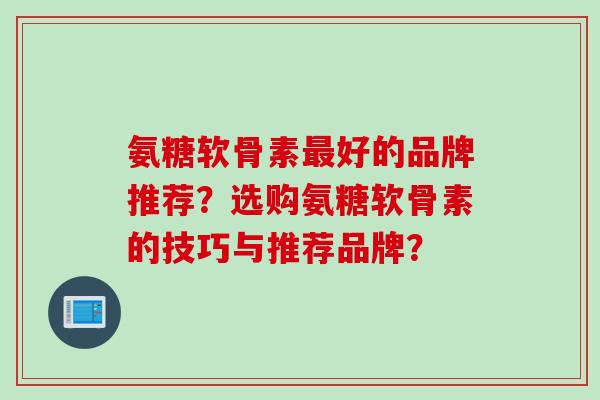 氨糖软骨素最好的品牌推荐？选购氨糖软骨素的技巧与推荐品牌？