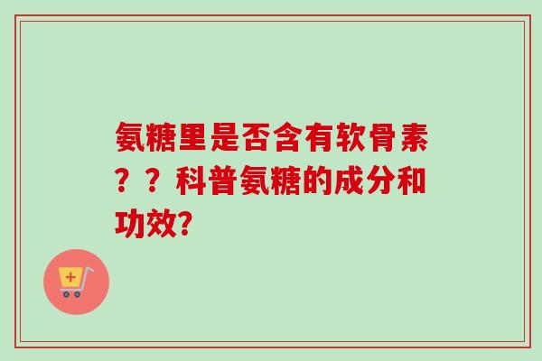 氨糖里是否含有软骨素??科普氨糖的成分和功效? 氨糖里是否含有软骨素??科普氨糖的成分和功效?