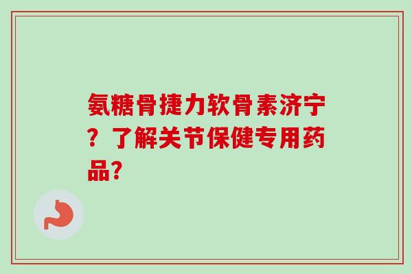 氨糖骨捷力软骨素济宁？了解关节保健专用药品？