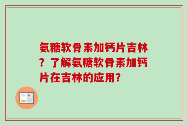 氨糖软骨素加钙片吉林?了解氨糖软骨素加钙片在吉林的应用? 氨糖软骨素加钙片吉林?了解氨糖软骨素加钙片在吉林的应用?