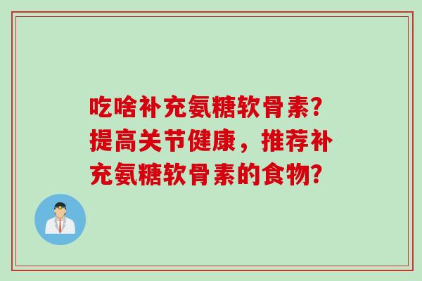 吃啥补充氨糖软骨素？提高关节健康，推荐补充氨糖软骨素的食物？