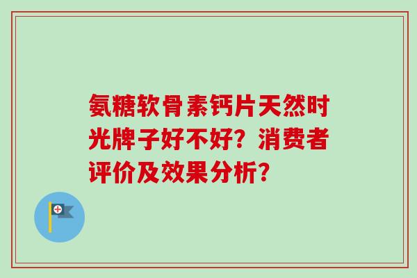 氨糖软骨素钙片天然时光牌子好不好？消费者评价及效果分析？