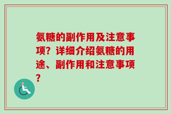 氨糖的副作用及注意事项？详细介绍氨糖的用途、副作用和注意事项？