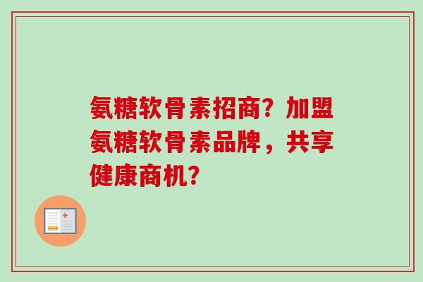 氨糖软骨素招商？加盟氨糖软骨素品牌，共享健康商机？