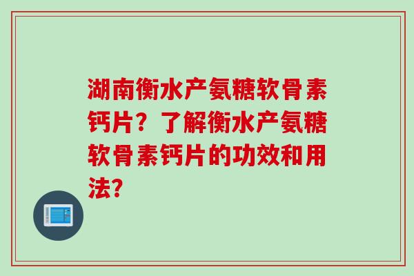 湖南衡水产氨糖软骨素钙片？了解衡水产氨糖软骨素钙片的功效和用法？