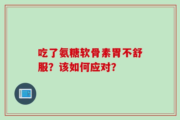 吃了氨糖软骨素胃不舒服？该如何应对？