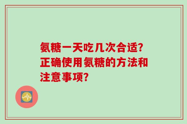 氨糖一天吃几次合适？正确使用氨糖的方法和注意事项？