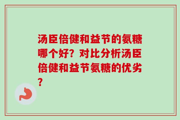 汤臣倍健和益节的氨糖哪个好？对比分析汤臣倍健和益节氨糖的优劣？