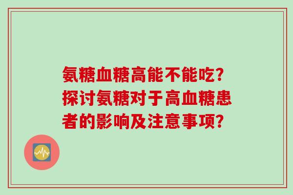 氨糖高能不能吃？探讨氨糖对于高患者的影响及注意事项？