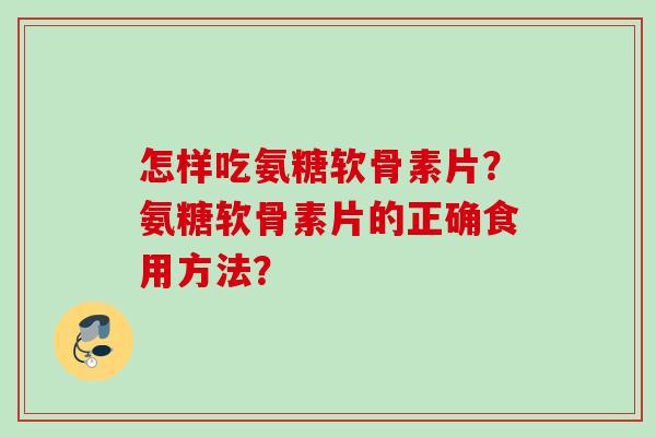 怎样吃氨糖软骨素片?氨糖软骨素片的正确食用方法? 怎样吃氨糖软骨素片?氨糖软骨素片的正确食用方法?