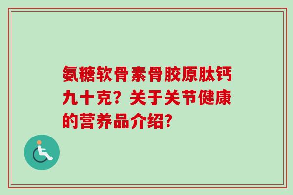 氨糖软骨素骨胶原肽钙九十克？关于关节健康的营养品介绍？