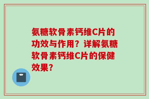 氨糖软骨素钙维C片的功效与作用？详解氨糖软骨素钙维C片的保健效果？