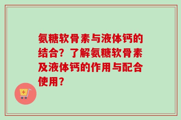 氨糖软骨素与液体钙的结合？了解氨糖软骨素及液体钙的作用与配合使用？