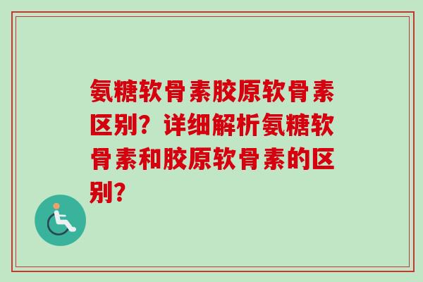 氨糖软骨素胶原软骨素区别？详细解析氨糖软骨素和胶原软骨素的区别？