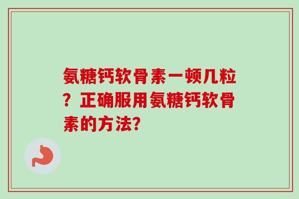 氨糖钙软骨素一顿几粒？正确服用氨糖钙软骨素的方法？