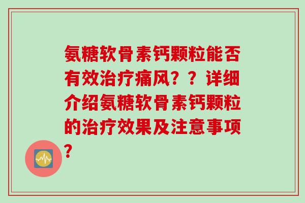 氨糖软骨素钙颗粒能否有效治疗痛风？？详细介绍氨糖软骨素钙颗粒的治疗效果及注意事项？