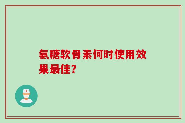 氨糖软骨素何时使用效果最佳？