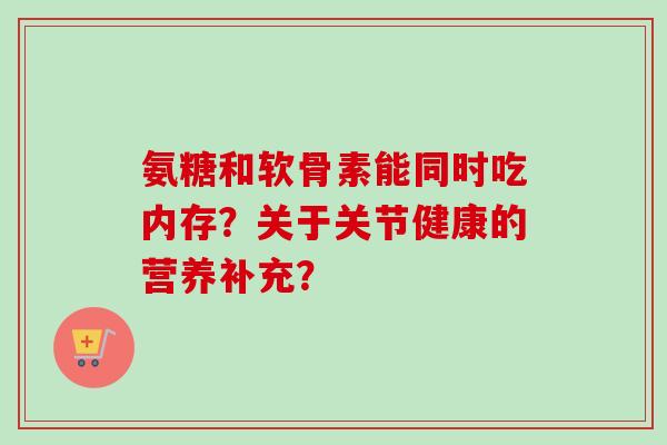 氨糖和软骨素能同时吃内存？关于关节健康的营养补充？