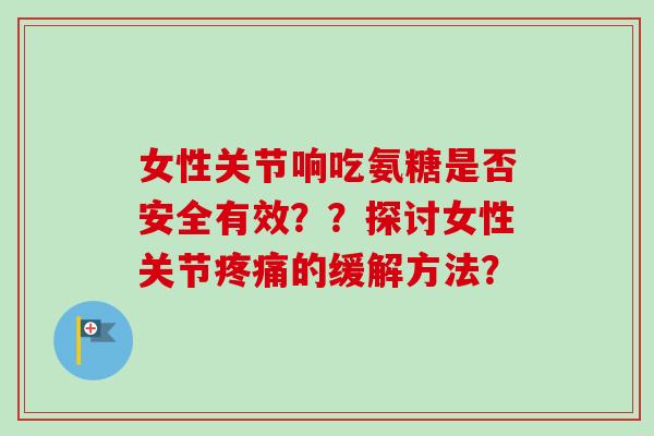 女性关节响吃氨糖是否安全有效？？探讨女性关节疼痛的缓解方法？
