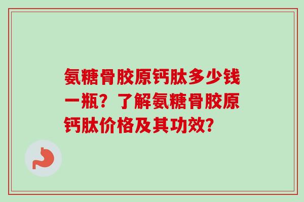 氨糖骨胶原钙肽多少钱一瓶？了解氨糖骨胶原钙肽价格及其功效？