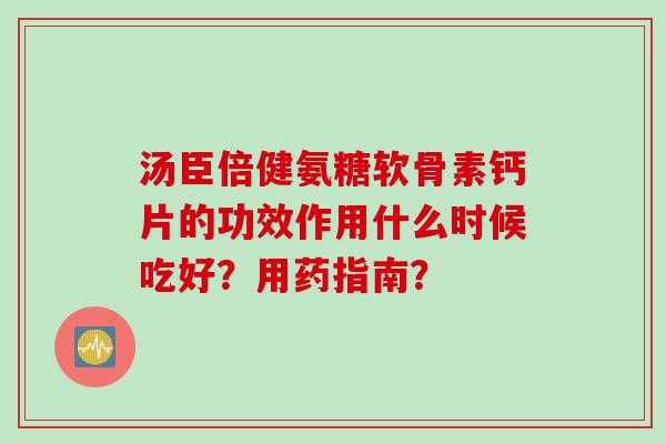 汤臣倍健氨糖软骨素钙片的功效作用什么时候吃好？用药指南？