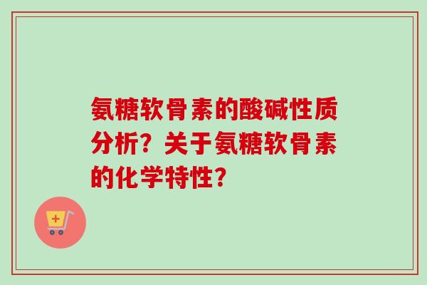 氨糖软骨素的酸碱性质分析？关于氨糖软骨素的化学特性？