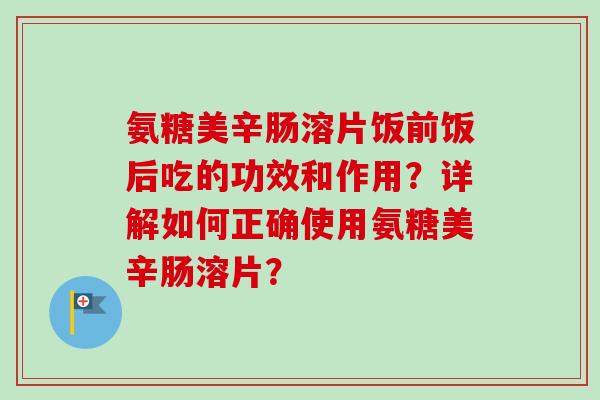 氨糖美辛肠溶片饭前饭后吃的功效和作用?详解如何正确使用氨糖美辛肠溶片? 氨糖美辛肠溶片饭前饭后吃的功效和作用?详解如何正确使用氨糖美辛肠溶片?