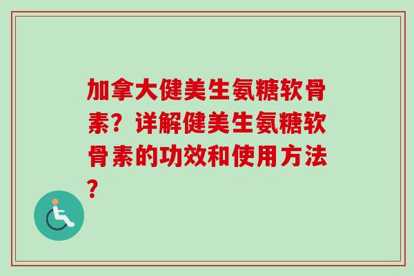 加拿大健美生氨糖软骨素?详解健美生氨糖软骨素的功效和使用方法? 加拿大健美生氨糖软骨素?详解健美生氨糖软骨素的功效和使用方法?