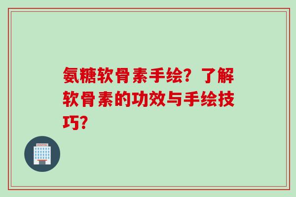 氨糖软骨素手绘？了解软骨素的功效与手绘技巧？