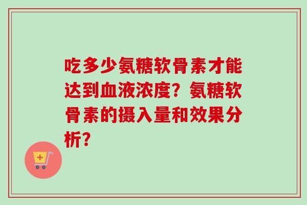 吃多少氨糖软骨素才能达到液浓度?氨糖软骨素的摄入量和效果分析? 吃多少氨糖软骨素才能达到液浓度?氨糖软骨素的摄入量和效果分析?