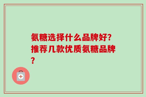氨糖选择什么品牌好？推荐几款优质氨糖品牌？