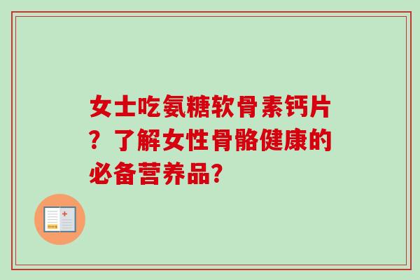 女士吃氨糖软骨素钙片？了解女性骨骼健康的必备营养品？