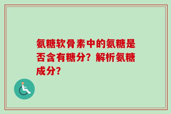 氨糖软骨素中的氨糖是否含有糖分？解析氨糖成分？