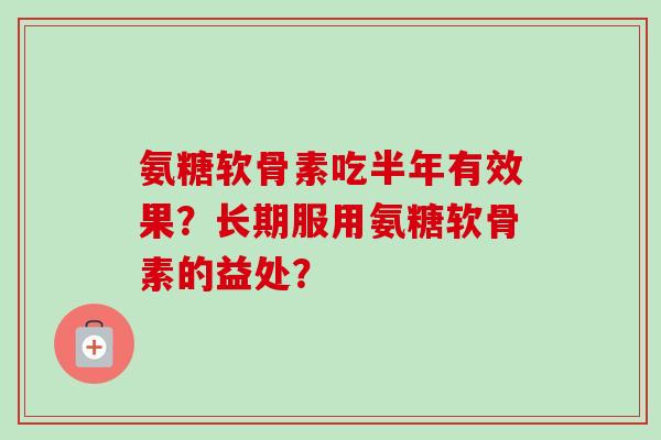 氨糖软骨素吃半年有效果？长期服用氨糖软骨素的益处？