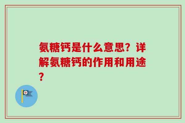 氨糖钙是什么意思？详解氨糖钙的作用和用途？