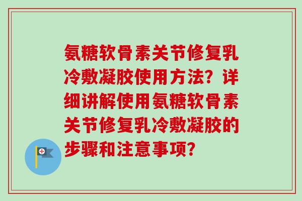 氨糖软骨素关节修复乳冷敷凝胶使用方法？详细讲解使用氨糖软骨素关节修复乳冷敷凝胶的步骤和注意事项？
