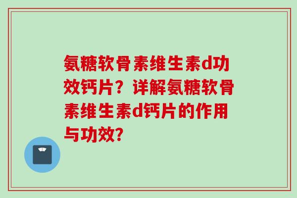 氨糖软骨素维生素d功效钙片？详解氨糖软骨素维生素d钙片的作用与功效？