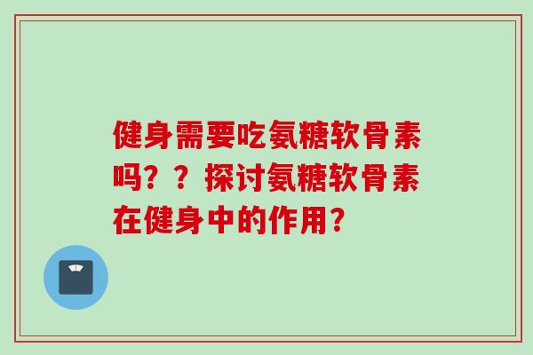 健身需要吃氨糖软骨素吗？？探讨氨糖软骨素在健身中的作用？