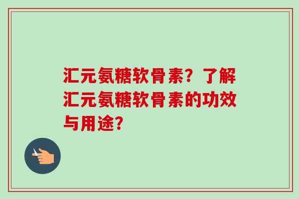 汇元氨糖软骨素？了解汇元氨糖软骨素的功效与用途？
