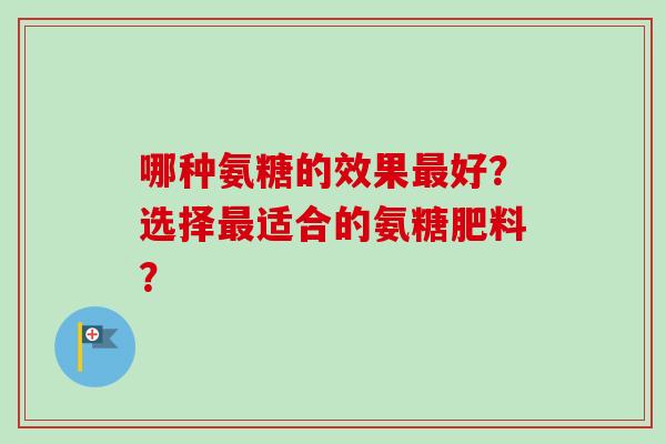 哪种氨糖的效果好？选择适合的氨糖肥料？