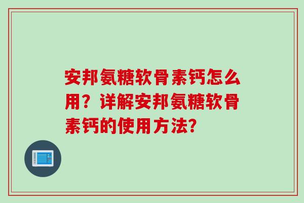 安邦氨糖软骨素钙怎么用？详解安邦氨糖软骨素钙的使用方法？