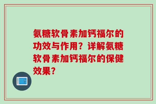 氨糖软骨素加钙福尔的功效与作用？详解氨糖软骨素加钙福尔的保健效果？