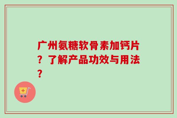 广州氨糖软骨素加钙片？了解产品功效与用法？