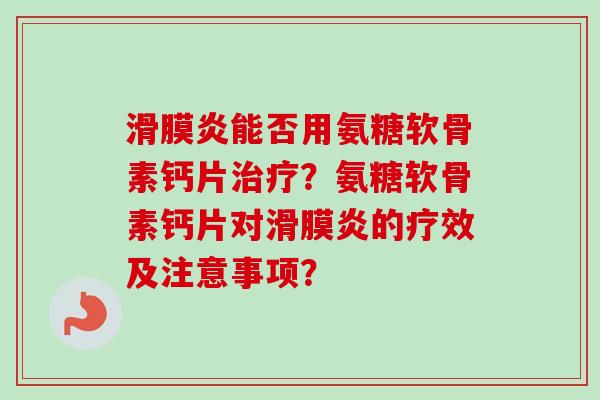 滑膜炎能否用氨糖软骨素钙片治疗？氨糖软骨素钙片对滑膜炎的疗效及注意事项？