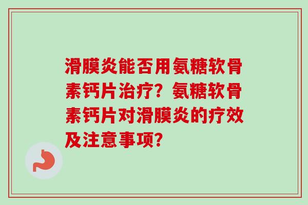 能否用氨糖软骨素钙片？氨糖软骨素钙片对的疗效及注意事项？